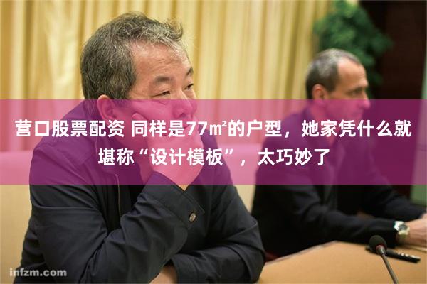 营口股票配资 同样是77㎡的户型，她家凭什么就堪称“设计模板”，太巧妙了