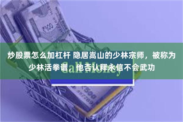 炒股票怎么加杠杆 隐居嵩山的少林宗师，被称为少林活拳谱，他否认释永信不会武功