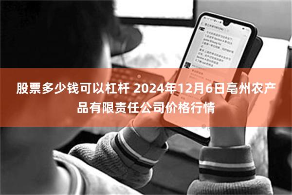 股票多少钱可以杠杆 2024年12月6日亳州农产品有限责任公司价格行情