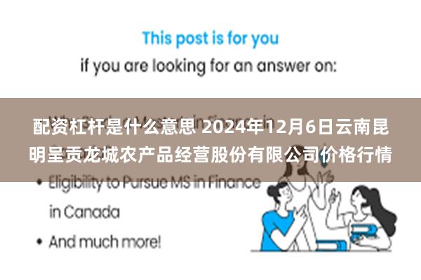 配资杠杆是什么意思 2024年12月6日云南昆明呈贡龙城农产品经营股份有限公司价格行情