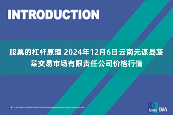 股票的杠杆原理 2024年12月6日云南元谋县蔬菜交易市场有限责任公司价格行情