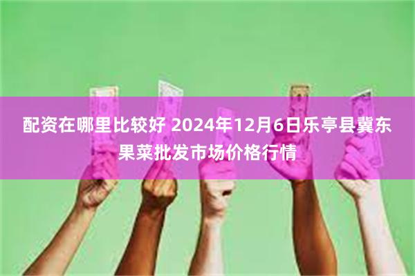 配资在哪里比较好 2024年12月6日乐亭县冀东果菜批发市场价格行情