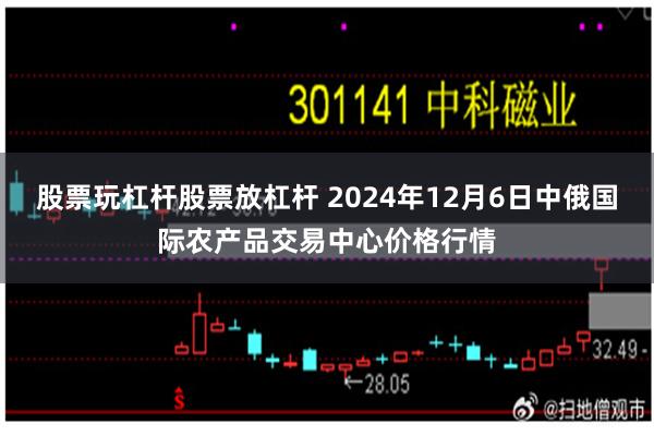 股票玩杠杆股票放杠杆 2024年12月6日中俄国际农产品交易中心价格行情