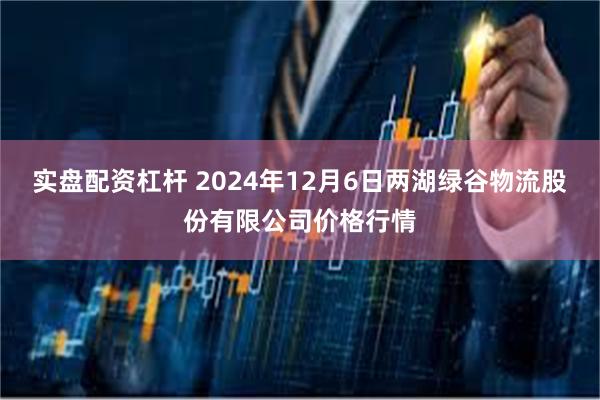 实盘配资杠杆 2024年12月6日两湖绿谷物流股份有限公司价格行情