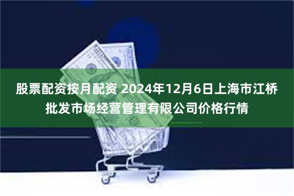 股票配资按月配资 2024年12月6日上海市江桥批发市场经营管理有限公司价格行情