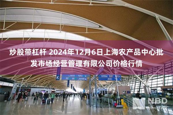 炒股带杠杆 2024年12月6日上海农产品中心批发市场经营管理有限公司价格行情