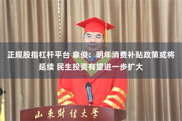 正规股指杠杆平台 章俊：明年消费补贴政策或将延续 民生投资有望进一步扩大