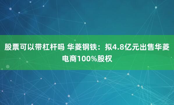 股票可以带杠杆吗 华菱钢铁：拟4.8亿元出售华菱电商100%股权