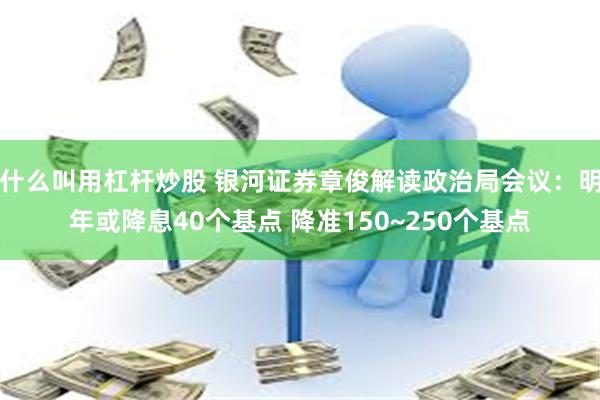 什么叫用杠杆炒股 银河证券章俊解读政治局会议：明年或降息40个基点 降准150~250个基点