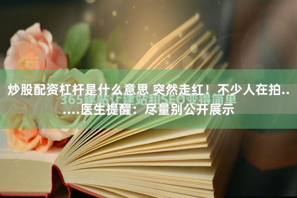 炒股配资杠杆是什么意思 突然走红！不少人在拍......医生提醒：尽量别公开展示