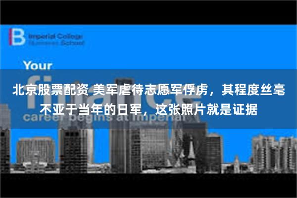 北京股票配资 美军虐待志愿军俘虏，其程度丝毫不亚于当年的日军，这张照片就是证据