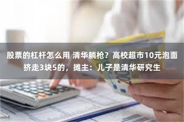 股票的杠杆怎么用 清华躺枪？高校超市10元泡面挤走3块5的，摊主：儿子是清华研究生