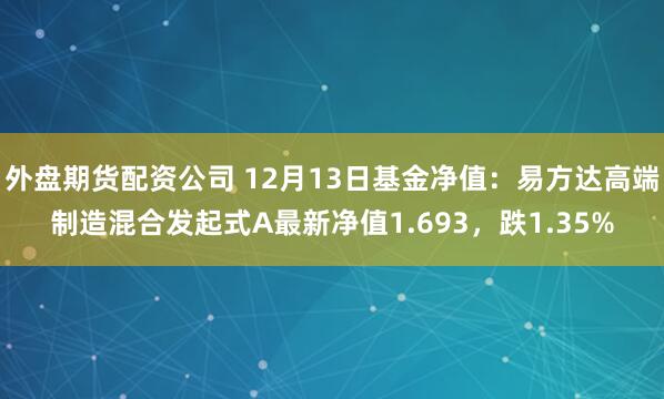 外盘期货配资公司 12月13日基金净值：易方达高端制造混合发起式A最新净值1.693，跌1.35%