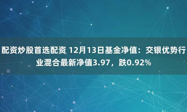 配资炒股首选配资 12月13日基金净值：交银优势行业混合最新净值3.97，跌0.92%