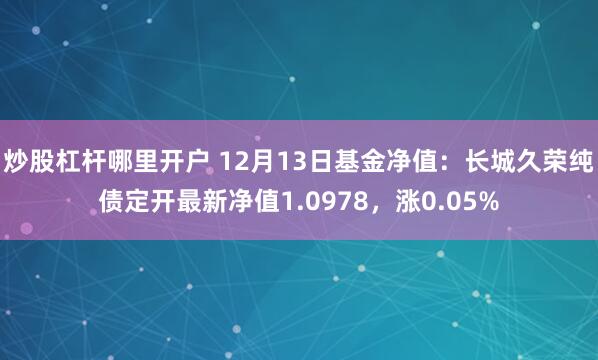 炒股杠杆哪里开户 12月13日基金净值：长城久荣纯债定开最新净值1.0978，涨0.05%