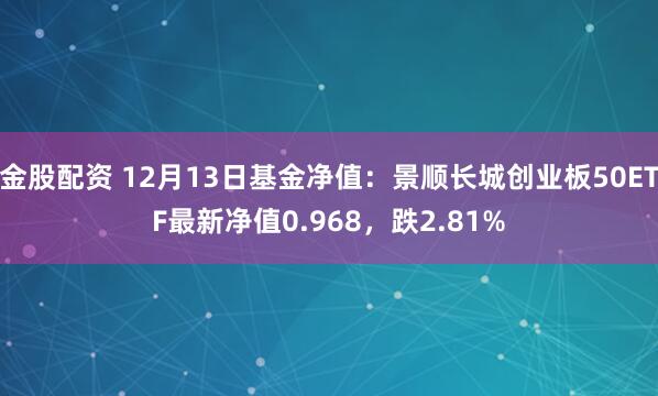 金股配资 12月13日基金净值：景顺长城创业板50ETF最新净值0.968，跌2.81%