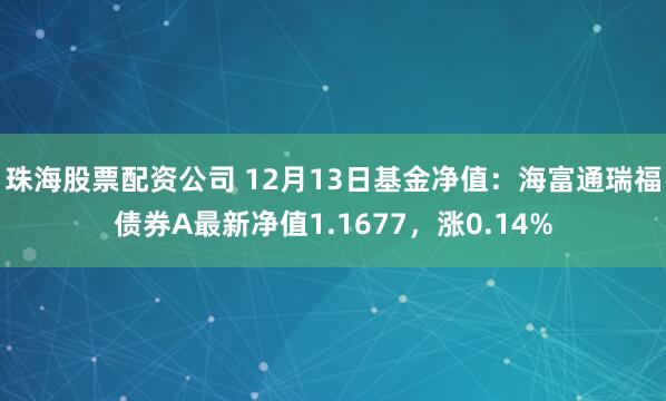 珠海股票配资公司 12月13日基金净值：海富通瑞福债券A最新净值1.1677，涨0.14%