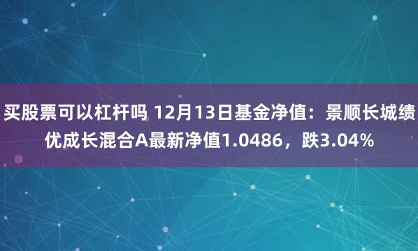 买股票可以杠杆吗 12月13日基金净值：景顺长城绩优成长混合A最新净值1.0486，跌3.04%