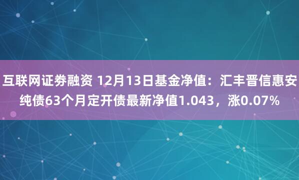 互联网证劵融资 12月13日基金净值：汇丰晋信惠安纯债63个月定开债最新净值1.043，涨0.07%