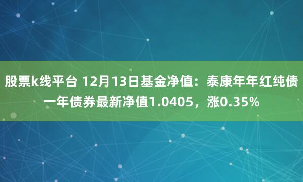 股票k线平台 12月13日基金净值：泰康年年红纯债一年债券最新净值1.0405，涨0.35%