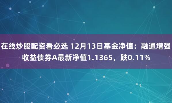 在线炒股配资看必选 12月13日基金净值：融通增强收益债券A最新净值1.1365，跌0.11%