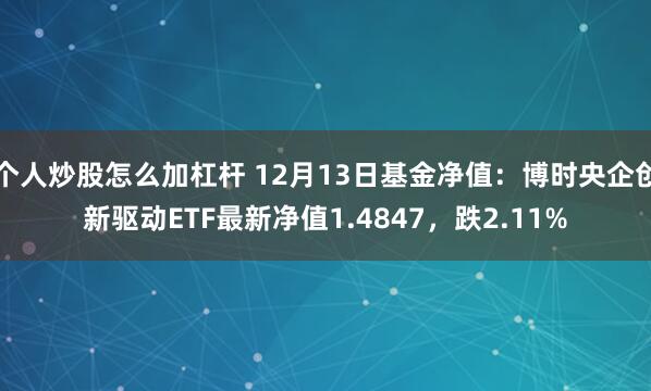 个人炒股怎么加杠杆 12月13日基金净值：博时央企创新驱动ETF最新净值1.4847，跌2.11%