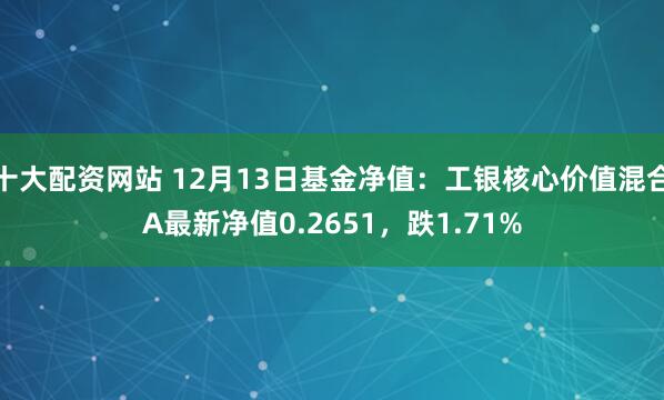 十大配资网站 12月13日基金净值：工银核心价值混合A最新净值0.2651，跌1.71%