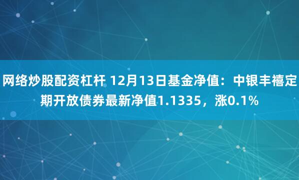 网络炒股配资杠杆 12月13日基金净值：中银丰禧定期开放债券最新净值1.1335，涨0.1%