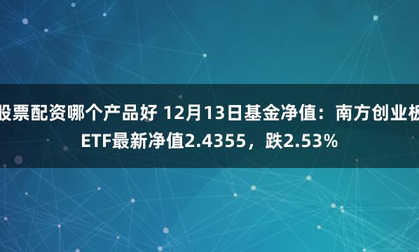 股票配资哪个产品好 12月13日基金净值：南方创业板ETF最新净值2.4355，跌2.53%