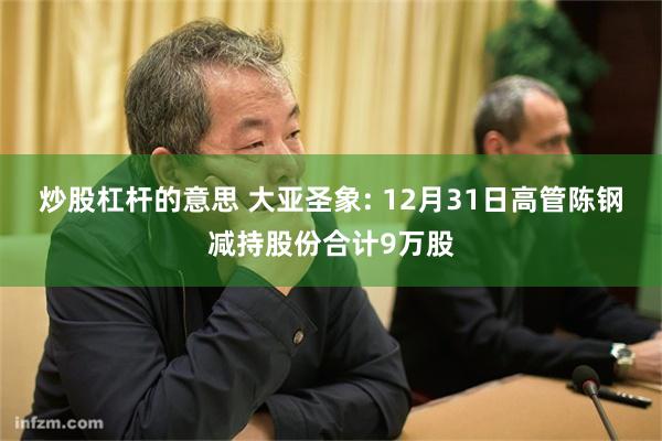 炒股杠杆的意思 大亚圣象: 12月31日高管陈钢减持股份合计9万股