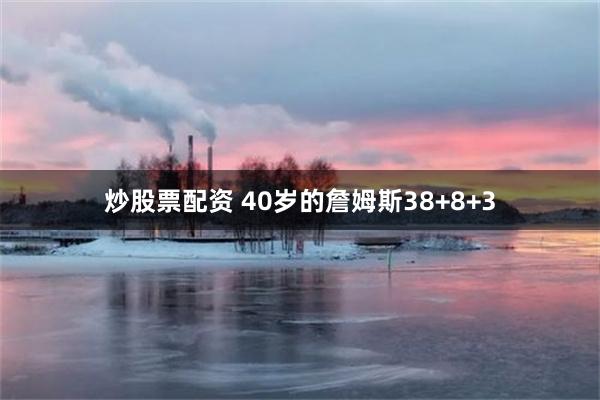 炒股票配资 40岁的詹姆斯38+8+3