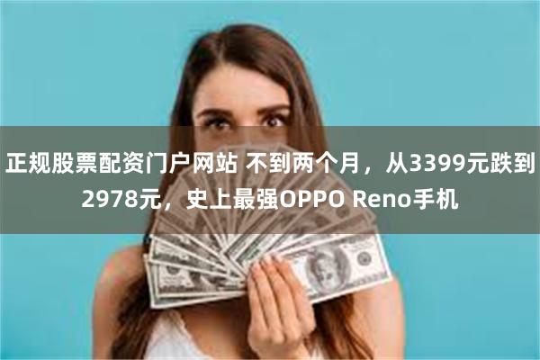 正规股票配资门户网站 不到两个月，从3399元跌到2978元，史上最强OPPO Reno手机