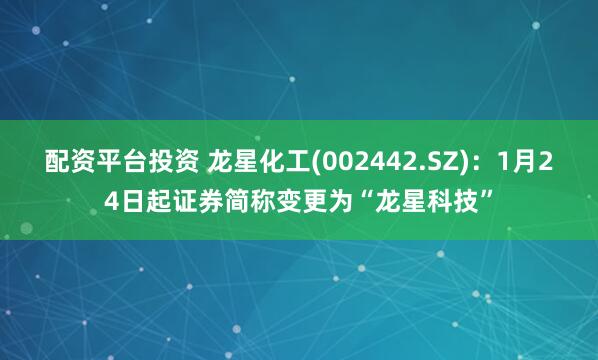 配资平台投资 龙星化工(002442.SZ)：1月24日起证券简称变更为“龙星科技”