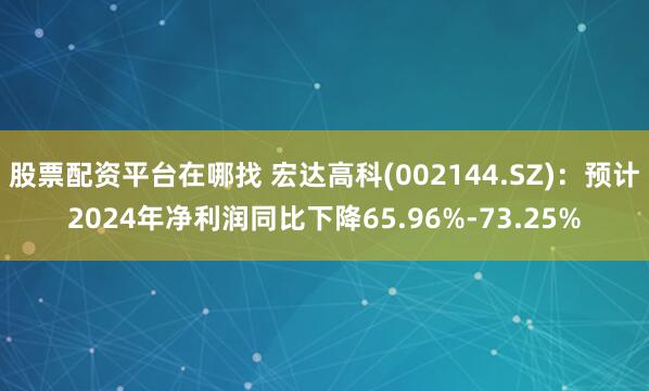 股票配资平台在哪找 宏达高科(002144.SZ)：预计2024年净利润同比下降65.96%-73.25%