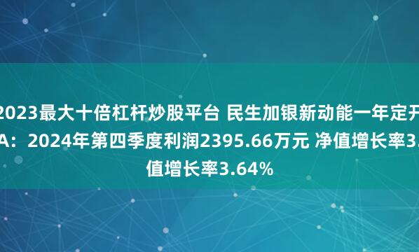 2023最大十倍杠杆炒股平台 民生加银新动能一年定开混合A：2024年第四季度利润2395.66万元 净值增长率3.64%