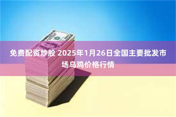 免费配资炒股 2025年1月26日全国主要批发市场乌鸡价格行情