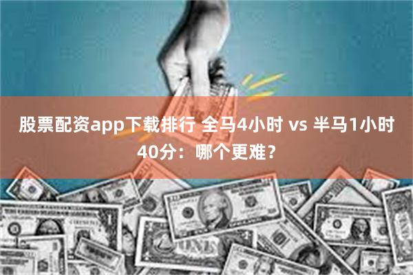 股票配资app下载排行 全马4小时 vs 半马1小时40分：哪个更难？