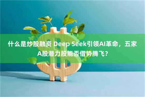 什么是炒股融资 Deep Seek引领AI革命，五家A股潜力股能否借势腾飞？