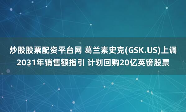 炒股股票配资平台网 葛兰素史克(GSK.US)上调2031年销售额指引 计划回购20亿英镑股票