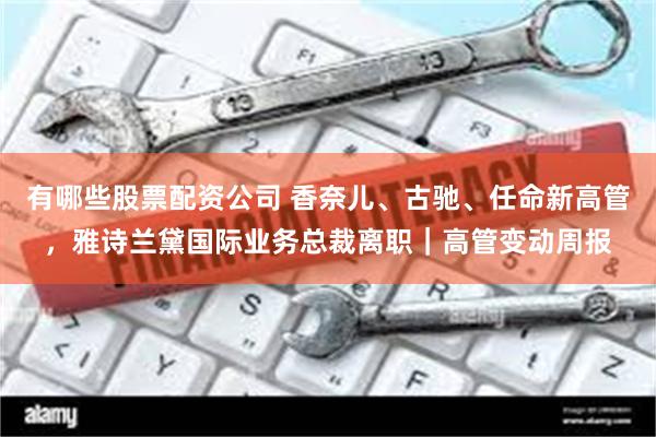 有哪些股票配资公司 香奈儿、古驰、任命新高管，雅诗兰黛国际业务总裁离职｜高管变动周报