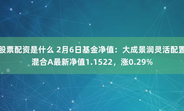 股票配资是什么 2月6日基金净值：大成景润灵活配置混合A最新净值1.1522，涨0.29%