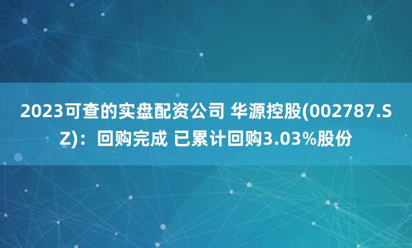 2023可查的实盘配资公司 华源控股(002787.SZ)：回购完成 已累计回购3.03%股份