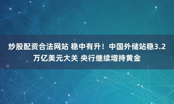 炒股配资合法网站 稳中有升！中国外储站稳3.2万亿美元大关 央行继续增持黄金