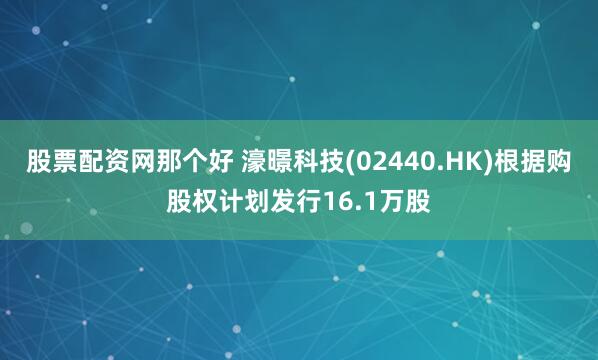 股票配资网那个好 濠暻科技(02440.HK)根据购股权计划发行16.1万股