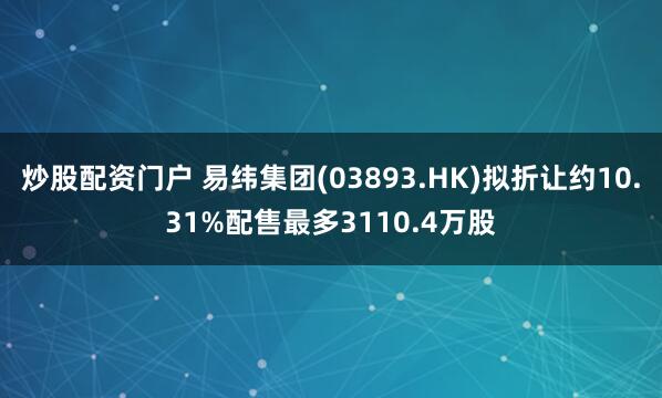 炒股配资门户 易纬集团(03893.HK)拟折让约10.31%配售最多3110.4万股