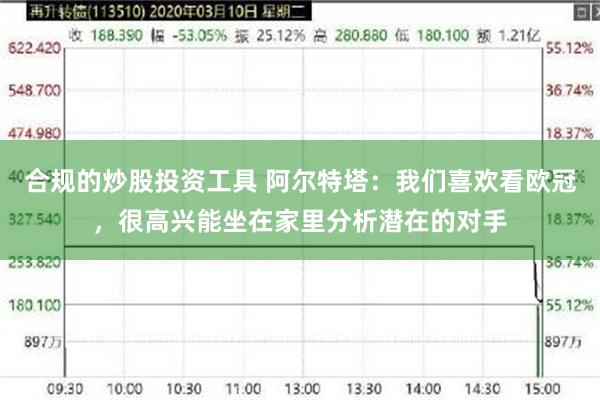 合规的炒股投资工具 阿尔特塔：我们喜欢看欧冠，很高兴能坐在家里分析潜在的对手