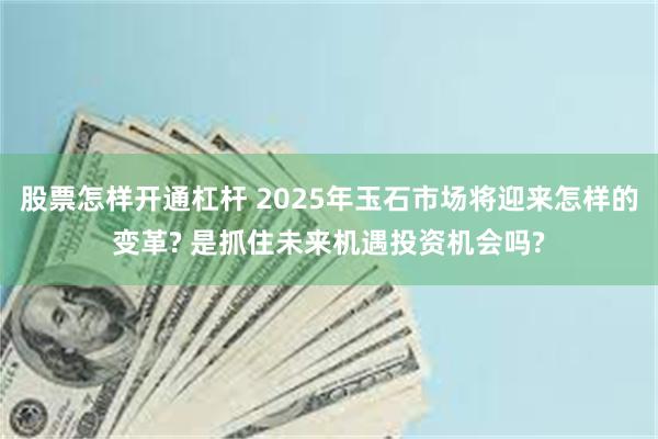 股票怎样开通杠杆 2025年玉石市场将迎来怎样的变革? 是抓住未来机遇投资机会吗?