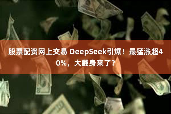 股票配资网上交易 DeepSeek引爆！最猛涨超40%，大翻身来了？