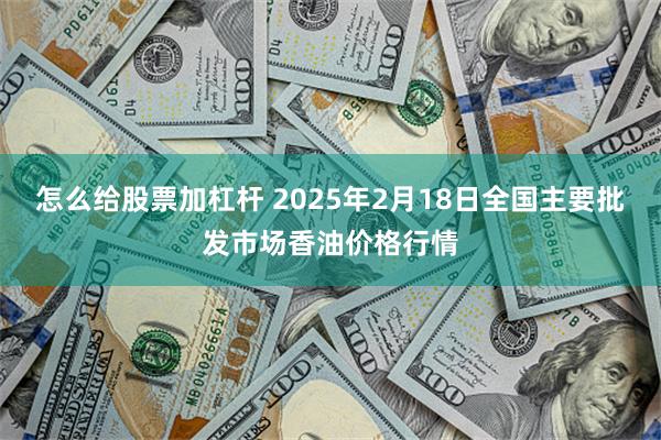 怎么给股票加杠杆 2025年2月18日全国主要批发市场香油价格行情