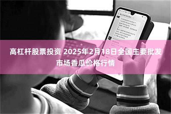 高杠杆股票投资 2025年2月18日全国主要批发市场香瓜价格行情